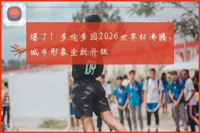 爆了！多伦多因2026世界杯沸腾，城市形象全新升级
