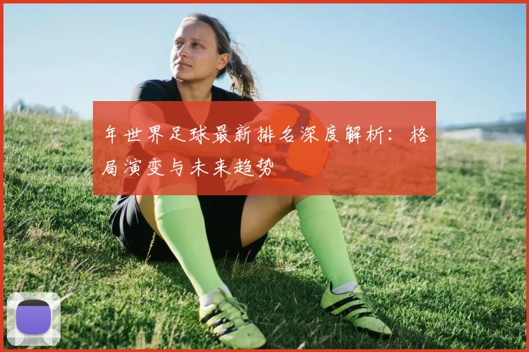 年世界足球最新排名深度解析:格局演变与未来趋势