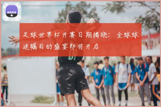足球世界杯开赛日期揭晓：全球球迷瞩目的盛宴即将开启