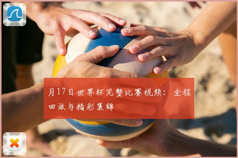 月17日世界杯完整比赛视频:全程回放与精彩集锦