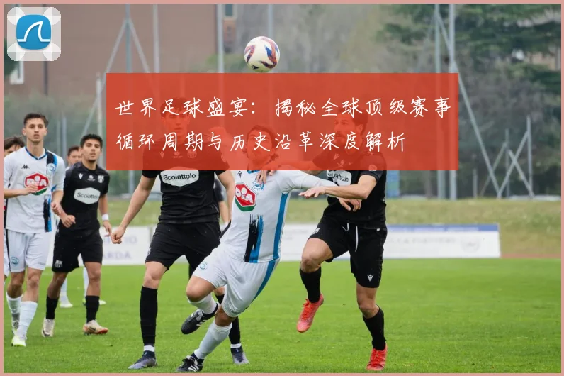 世界足球盛宴：揭秘全球顶级赛事循环周期与历史沿革深度解析