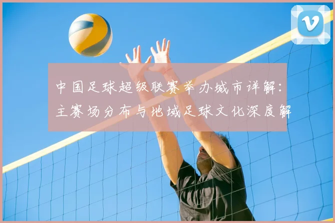 中国足球超级联赛举办城市详解：主赛场分布与地域足球文化深度解析