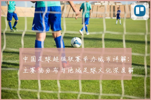 中国足球超级联赛举办城市详解:主赛场分布与地域足球文化深度解析