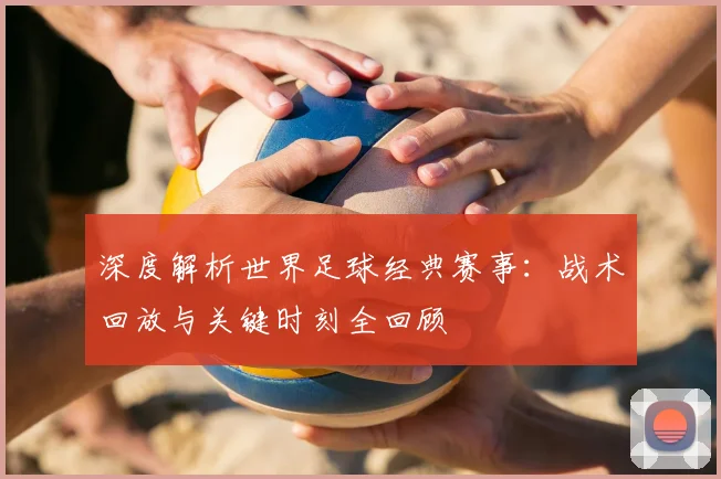 深度解析世界足球经典赛事：战术回放与关键时刻全回顾