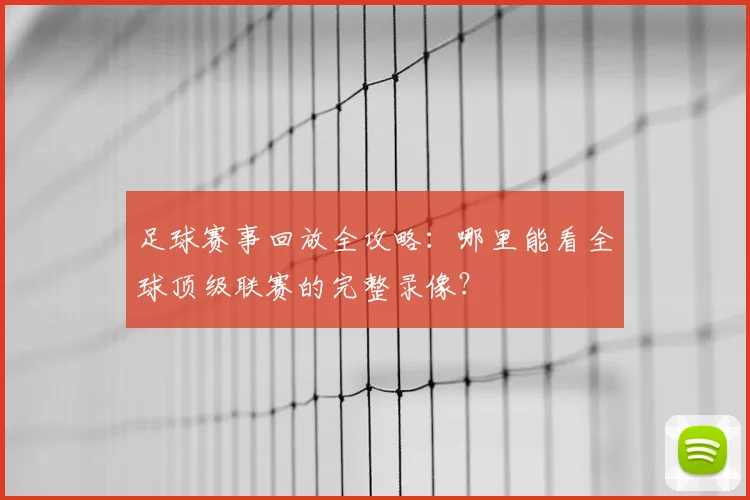 足球赛事回放全攻略:哪里能看全球顶级联赛的完整录像?