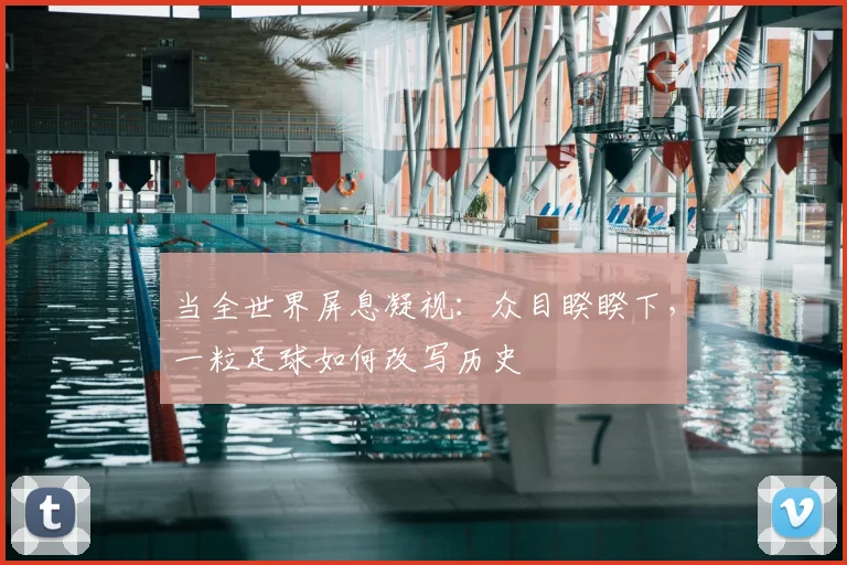 当全世界屏息凝视:众目睽睽下,一粒足球如何改写历史
