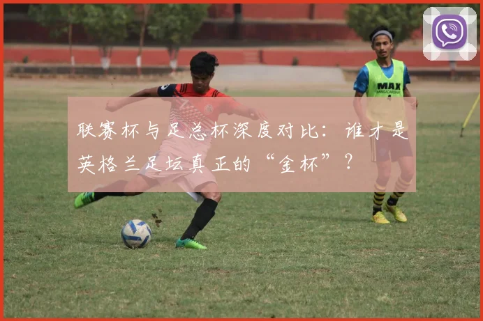 联赛杯与足总杯深度对比:谁才是英格兰足坛真正的“金杯”?