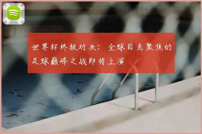 世界杯终极对决：全球目光聚焦的足球巅峰之战即将上演