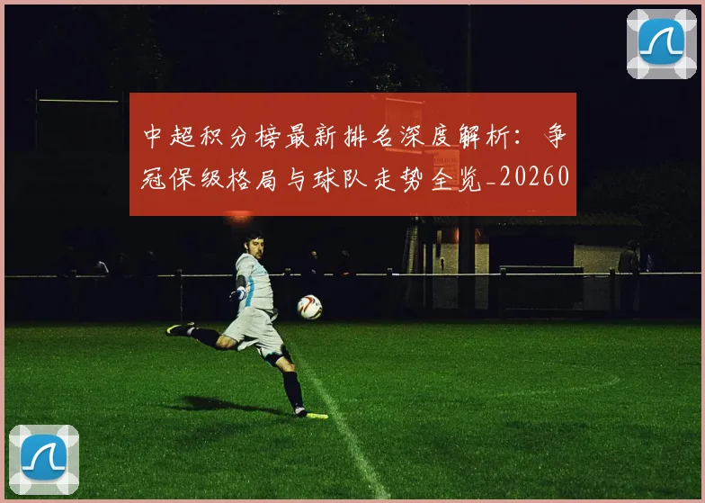 中超积分榜最新排名深度解析：争冠保级格局与球队走势全览_20260610190447