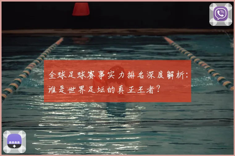 全球足球赛事实力排名深度解析:谁是世界足坛的真正王者?