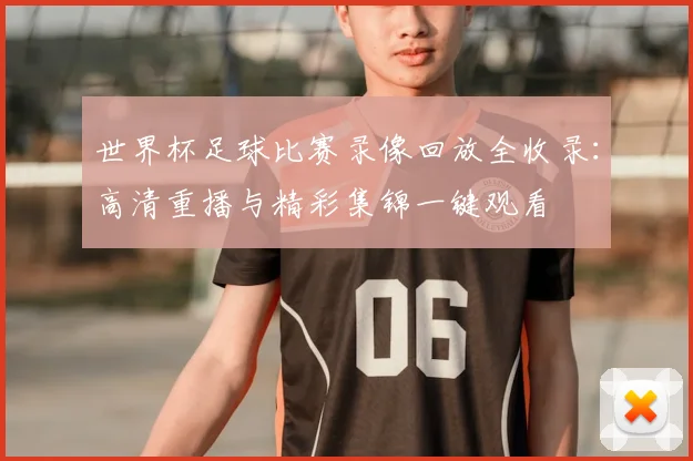 世界杯足球比赛录像回放全收录：高清重播与精彩集锦一键观看