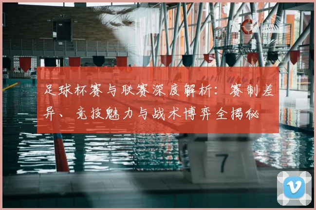 足球杯赛与联赛深度解析：赛制差异、竞技魅力与战术博弈全揭秘