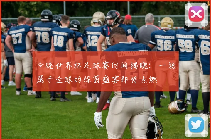 今晚世界杯足球赛时间揭晓：一场属于全球的绿茵盛宴即将点燃