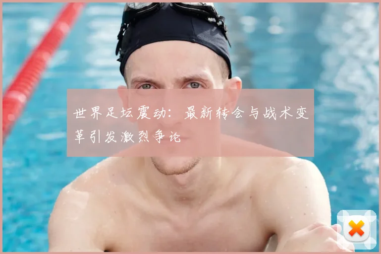 世界足坛震动：最新转会与战术变革引发激烈争论