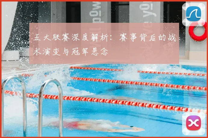 五大联赛深度解析：赛事背后的战术演变与冠军悬念