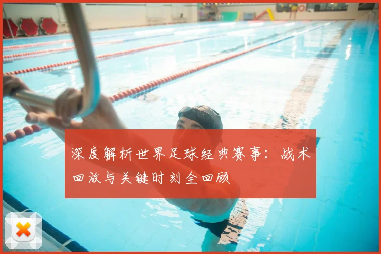 深度解析世界足球经典赛事:战术回放与关键时刻全回顾