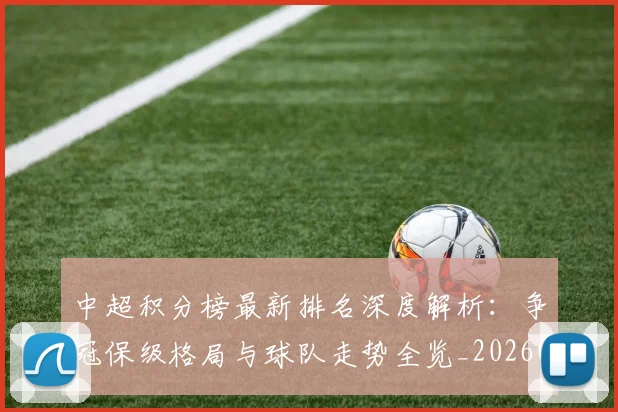 中超积分榜最新排名深度解析：争冠保级格局与球队走势全览_20260610190447