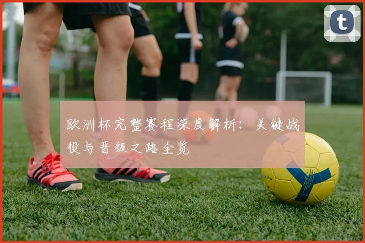 欧洲杯完整赛程深度解析：关键战役与晋级之路全览