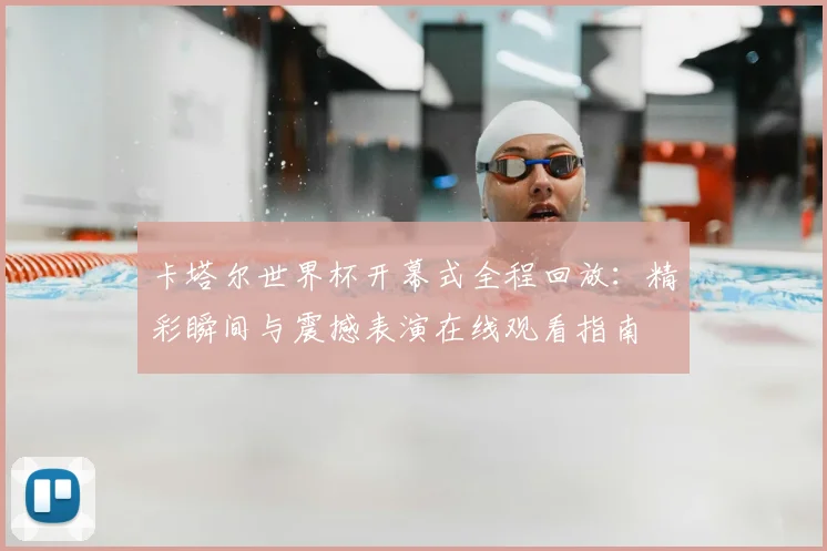 卡塔尔世界杯开幕式全程回放：精彩瞬间与震撼表演在线观看指南