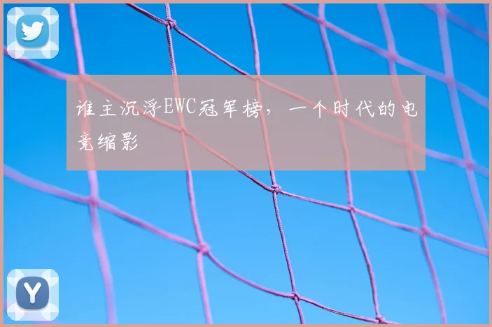 谁主沉浮EWC冠军榜，一个时代的电竞缩影