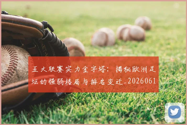 五大联赛实力金字塔:揭秘欧洲足坛的强弱格局与排名变迁_20260611141156
