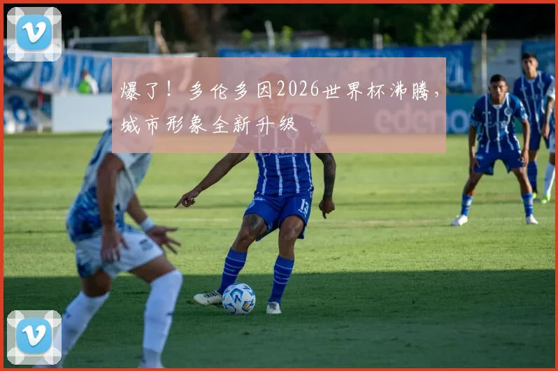 爆了！多伦多因2026世界杯沸腾，城市形象全新升级