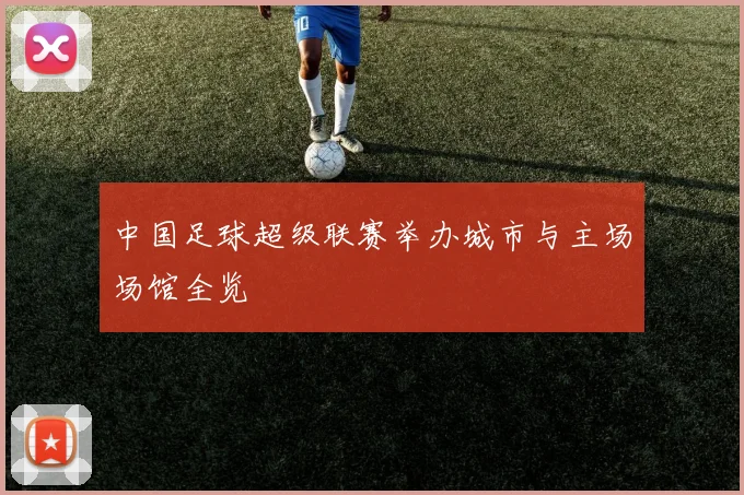 中国足球超级联赛举办城市与主场场馆全览