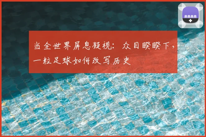 当全世界屏息凝视:众目睽睽下,一粒足球如何改写历史