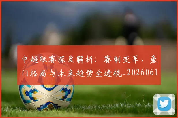 中超联赛深度解析：赛制变革、豪门格局与未来趋势全透视_20260611140758